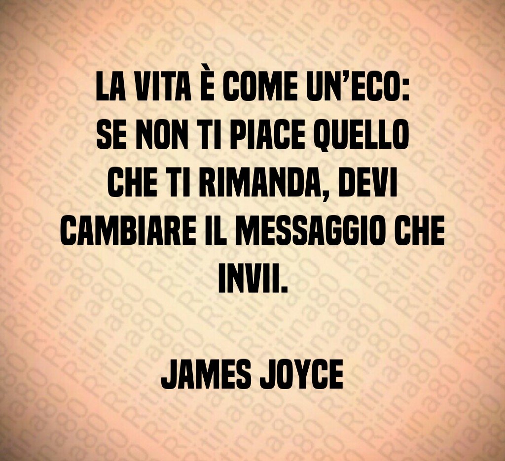 La vita è come un’eco: se non ti piace quello che ti rimanda, devi cambiare il messaggio che invii. James Joyce