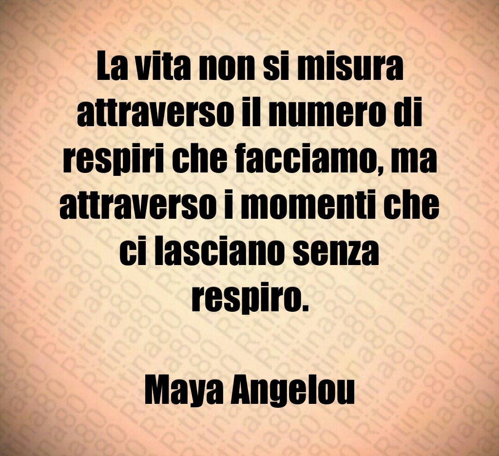 La vita non si misura attraverso il numero di respiri che facciamo, ma attraverso i momenti che ci lasciano senza respiro. Maya Angelou
