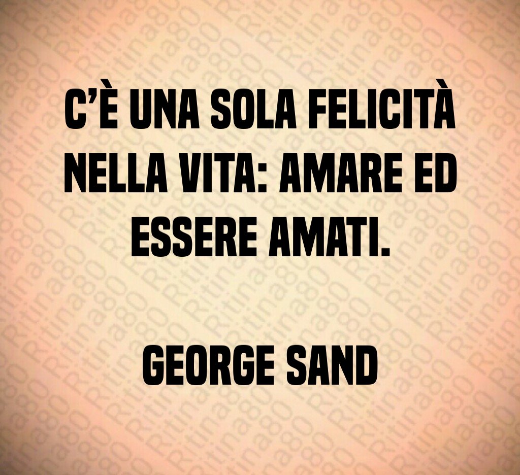 C’è una sola felicità nella vita: amare ed essere amati. George Sand