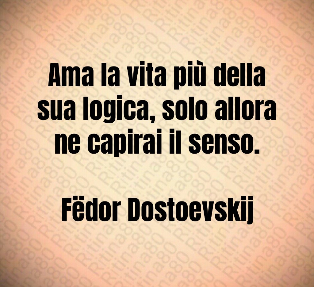 Ama la vita più della sua logica, solo allora ne capirai il senso. Fëdor Dostoevskij