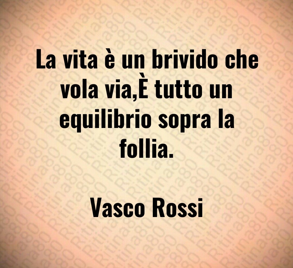 La vita è un brivido che vola via,È tutto un equilibrio sopra la follia. Vasco Rossi