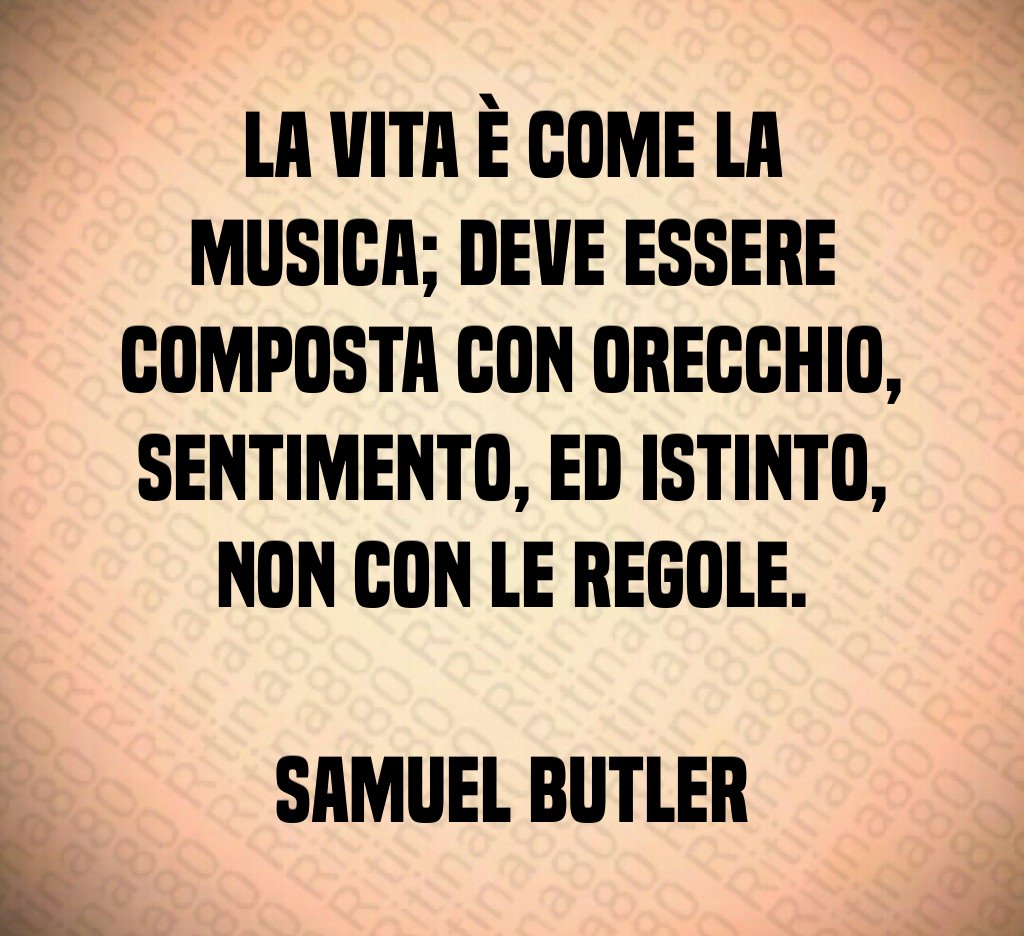 La vita è come la musica; deve essere composta con orecchio, sentimento, ed istinto, non con le regole. Samuel Butler