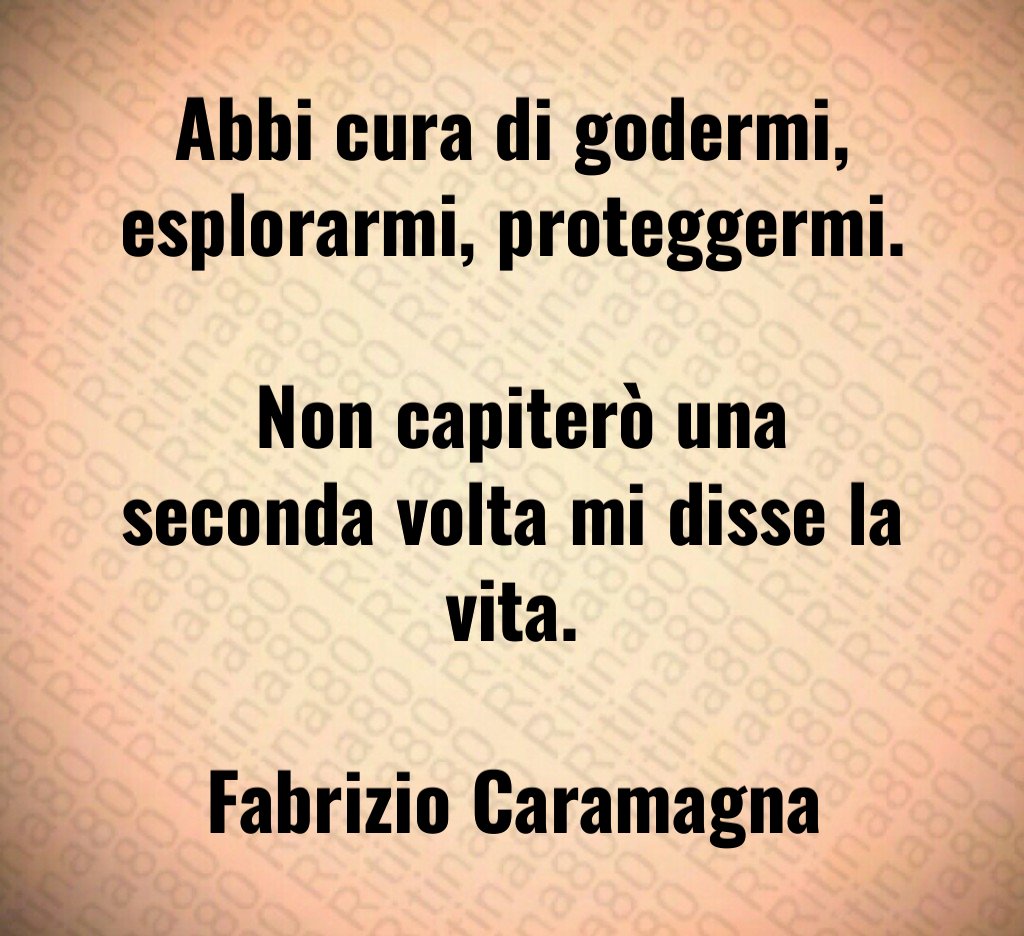 Abbi cura di godermi, esplorarmi, proteggermi. Non capiterò una seconda volta mi disse la vita. Fabrizio Caramagna