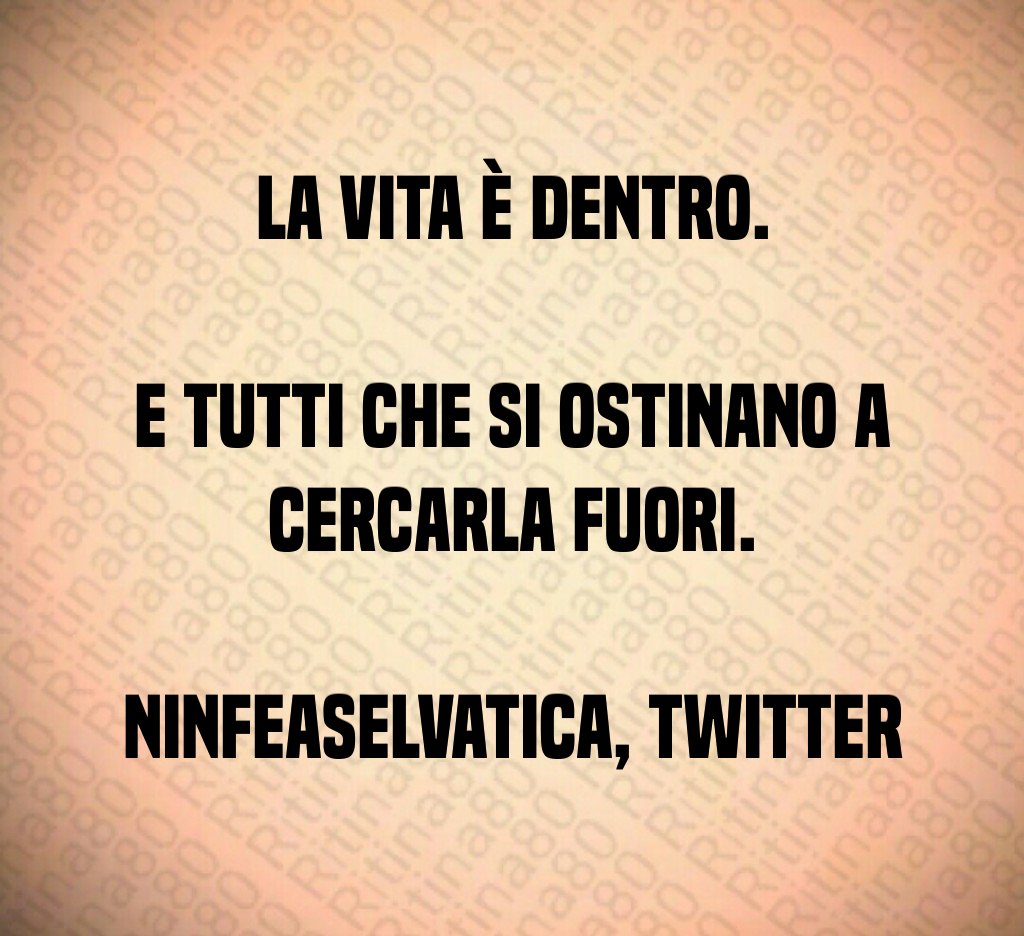 La vita è dentro. E tutti che si ostinano a cercarla fuori. Ninfeaselvatica, Twitter