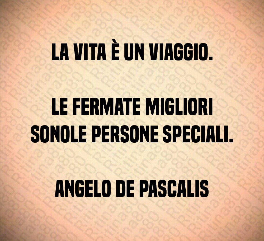 La vita è un viaggio. Le fermate migliori sonole persone speciali. Angelo De Pascalis