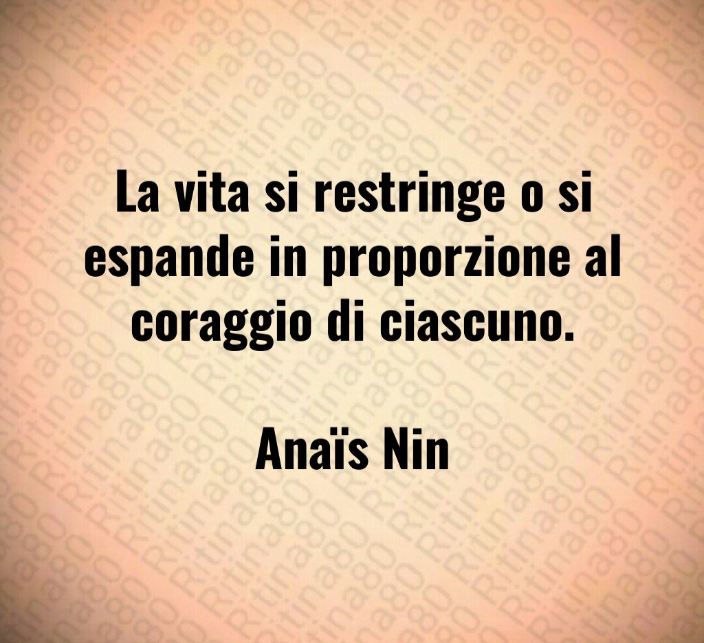 La vita si restringe o si espande in proporzione al coraggio di ciascuno. Anaïs Nin