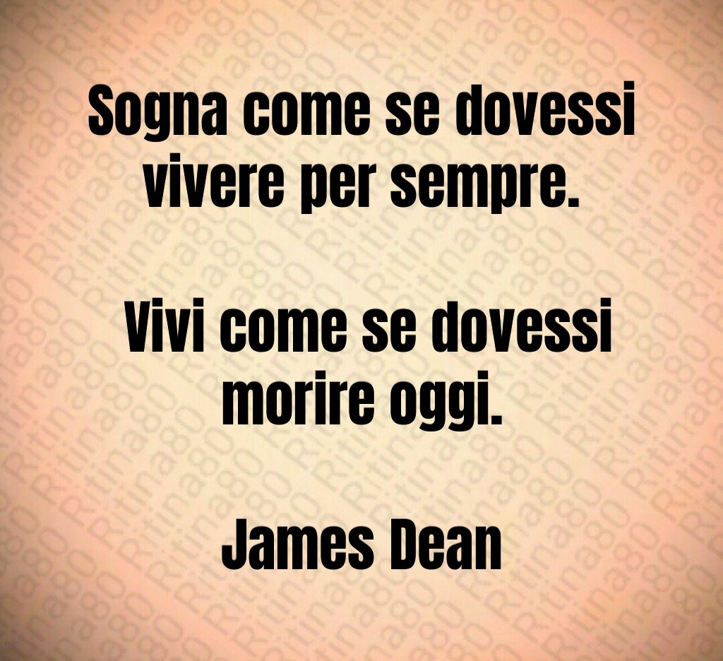 Sogna come se dovessi vivere per sempre. Vivi come se dovessi morire oggi. James Dean