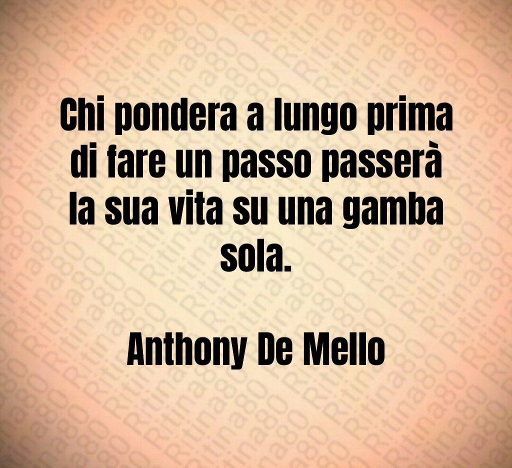 Chi pondera a lungo prima di fare un passo passerà la sua vita su una gamba sola. Anthony De Mello
