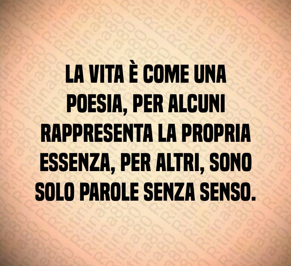 La vita è come una poesia, per alcuni rappresenta la propria essenza, per altri, sono solo parole senza senso.