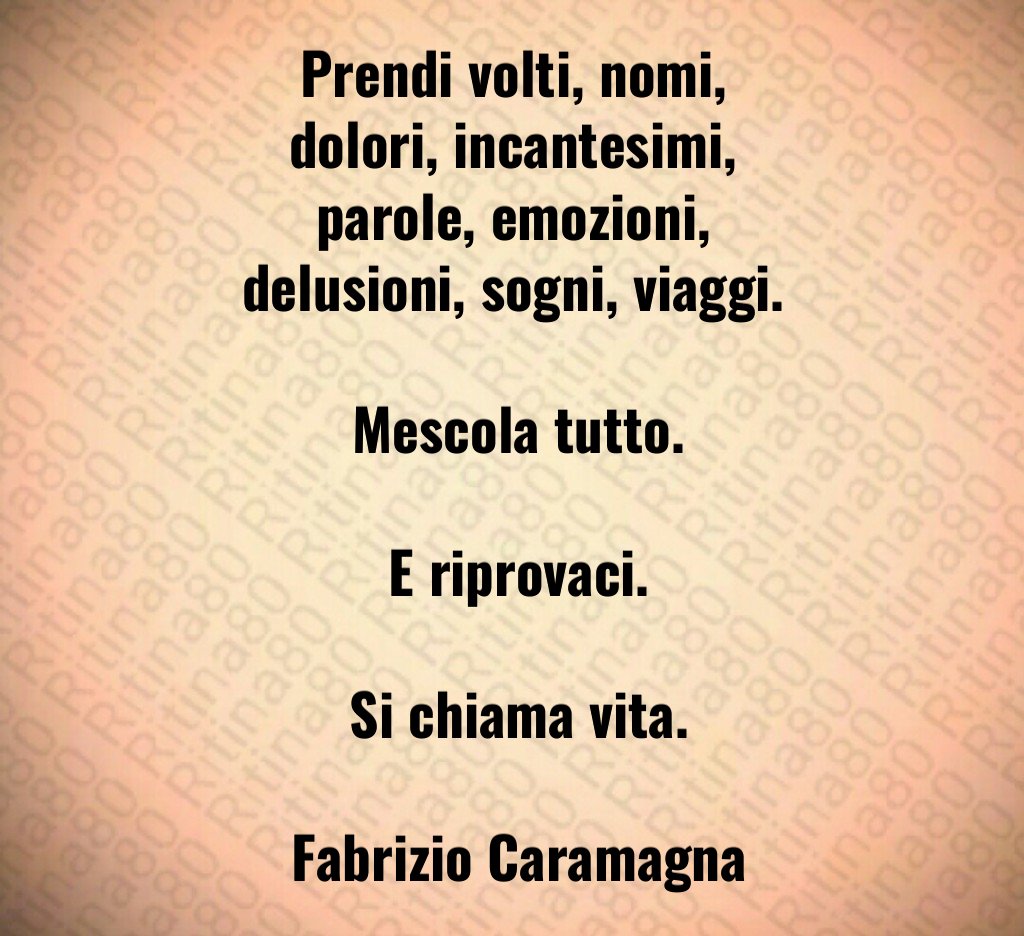 Prendi volti, nomi, dolori, incantesimi, parole, emozioni, delusioni, sogni, viaggi. Mescola tutto. E riprovaci. Si chiama vita. Fabrizio Caramagna