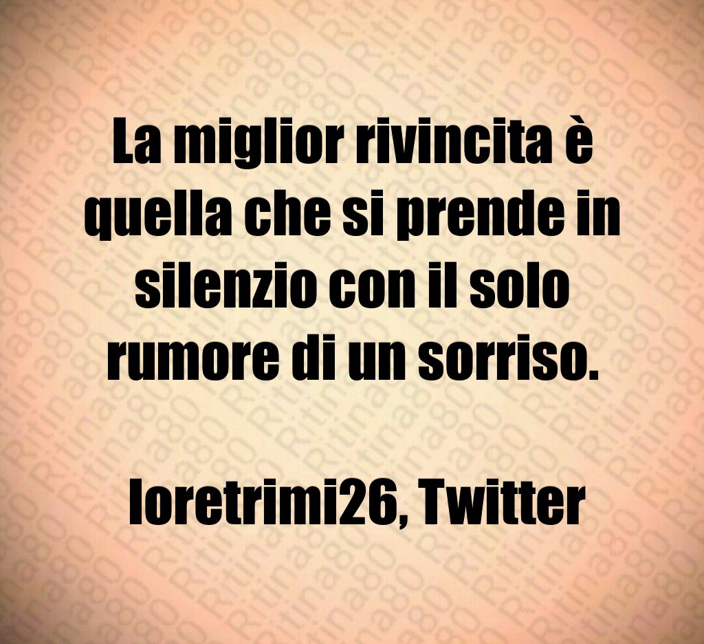 La miglior rivincita è quella che si prende in silenzio con il solo rumore di un sorriso. loretrimi26, Twitter La miglior rivincita è quella che si prende in silenzio con il solo rumore di un sorriso. loretrimi26, Twitter