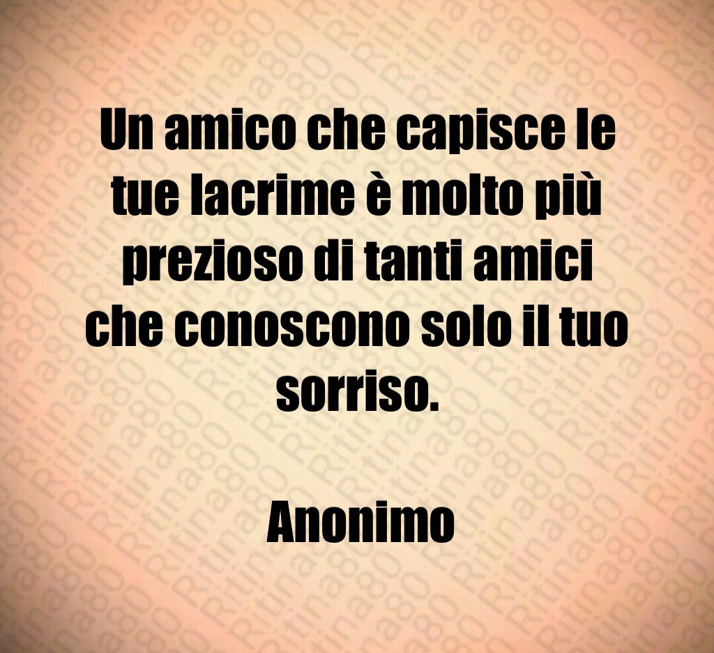 Un amico che capisce le tue lacrime è molto più prezioso di tanti amici che conoscono solo il tuo sorriso. Anonimo Un amico che capisce le tue lacrime è molto più prezioso di tanti amici che conoscono solo il tuo sorriso. Anonimo