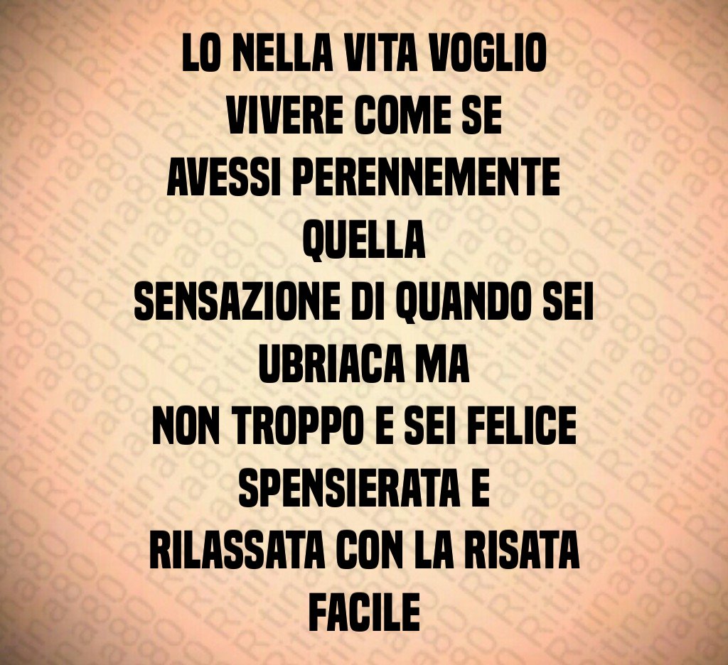 Lo nella vita voglio vivere come se avessi perennemente quella sensazione di quando sei ubriaca ma non troppo e sei felice spensierata e rilassata con la risata facile