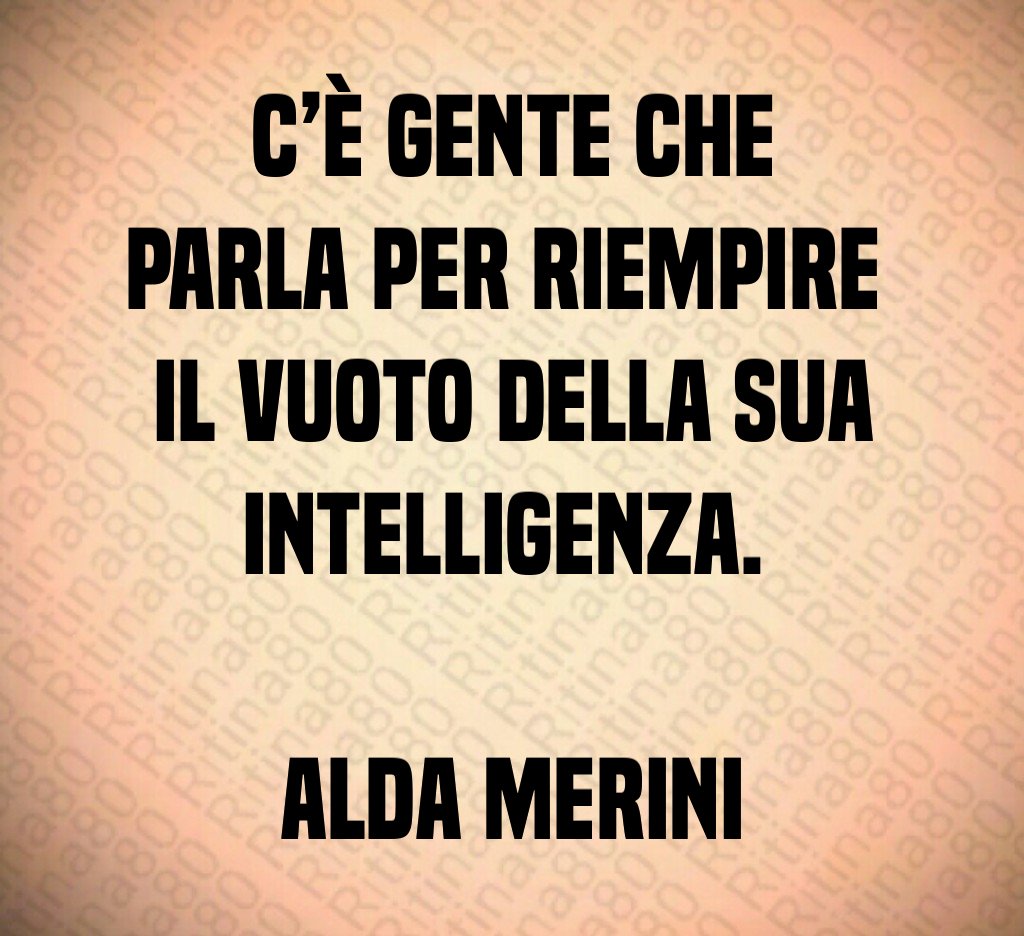 C’è gente che parla per riempire il vuoto della sua intelligenza. Alda Merini