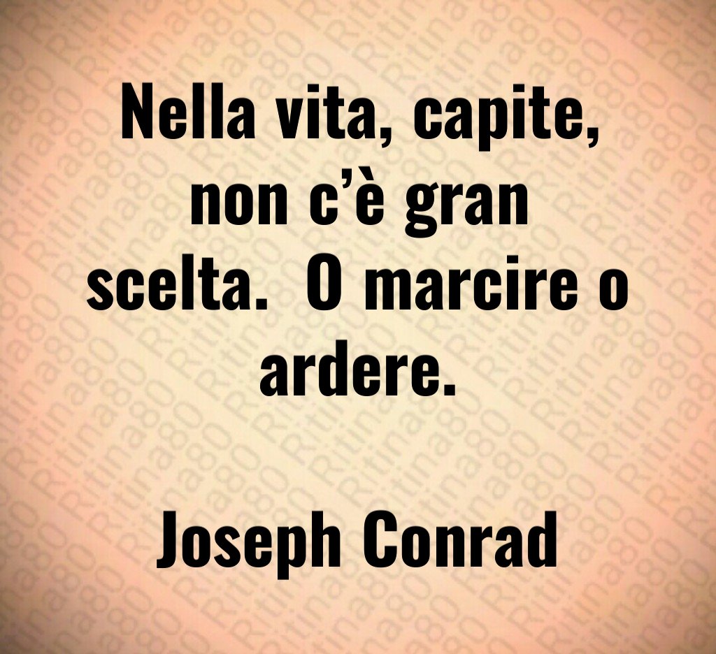 Nella vita, capite, non c’è gran scelta. O marcire o ardere. Joseph Conrad