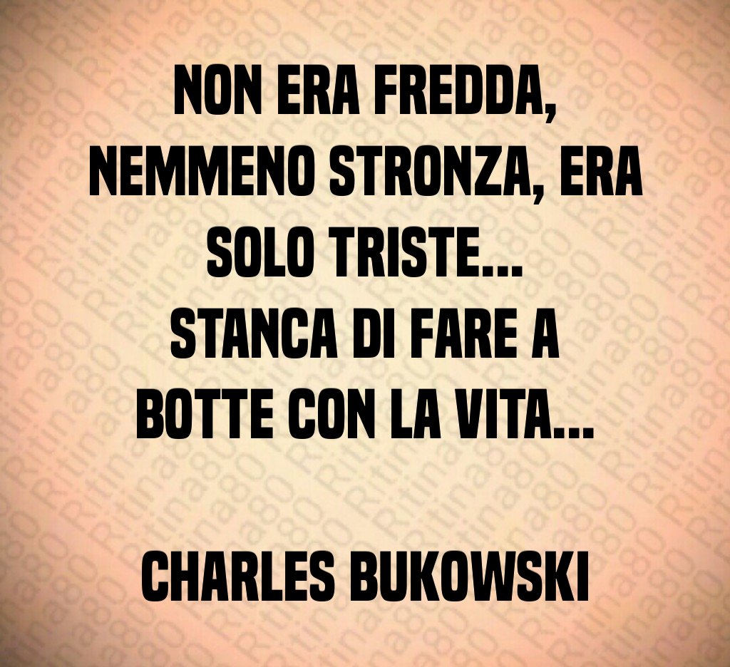 Non era fredda, nemmeno stronza, era solo triste... stanca di fare a botte con la vita... Charles Bukowski