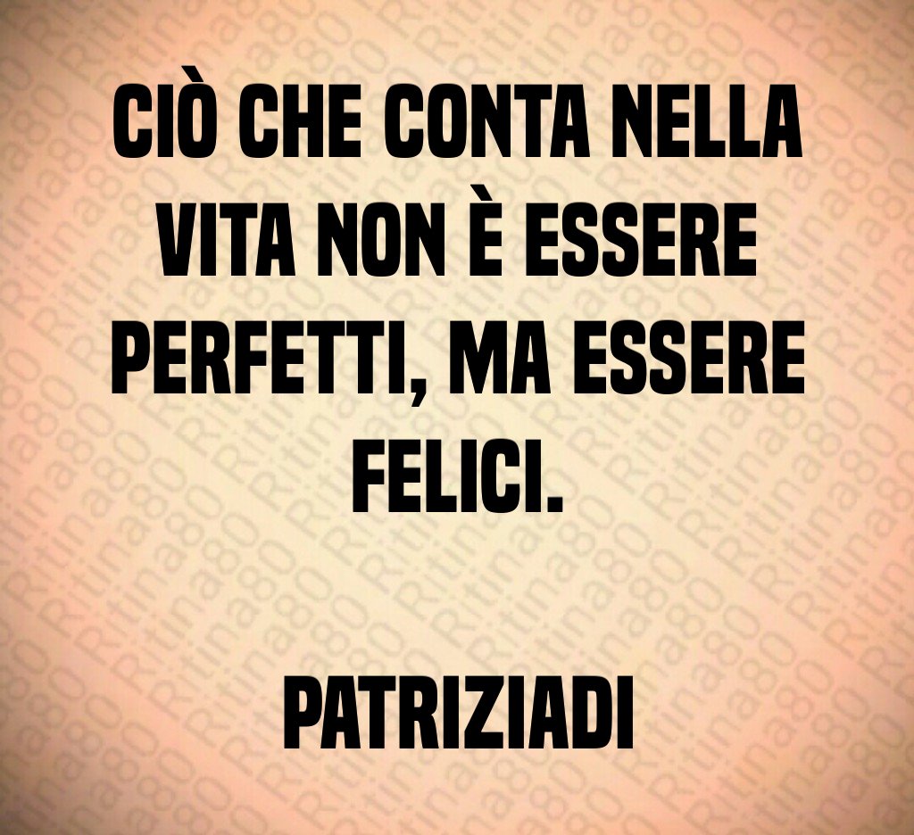 Ciò che conta nella vita non è essere perfetti, ma essere felici. PatriziaDi