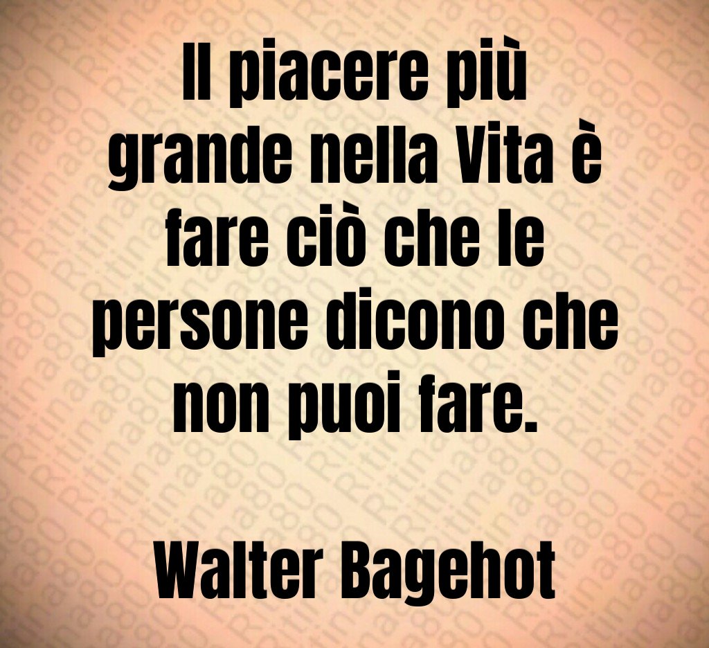 Il piacere più grande nella Vita è fare ciò che le persone dicono che non puoi fare. Walter Bagehot