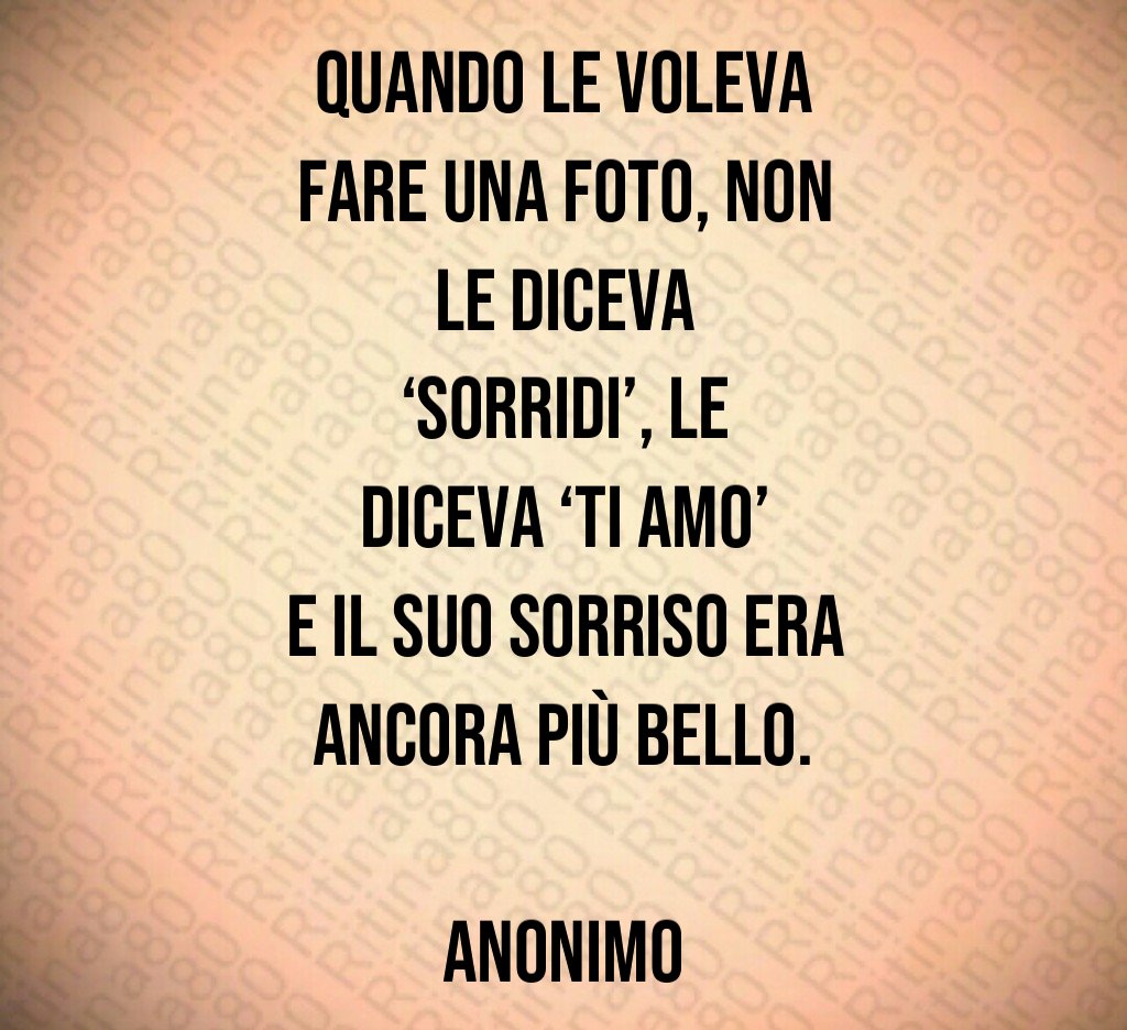 Quando le voleva fare una foto, non le diceva ‘sorridi’, le diceva ‘ti amo’ e il suo sorriso era ancora più bello. Anonimo Quando le voleva fare una foto, non le diceva ‘sorridi’, le diceva ‘ti amo’ e il suo sorriso era ancora più bello. Anonimo