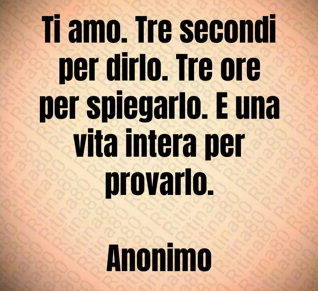 Ti amo. Tre secondi per dirlo. Tre ore per spiegarlo. E una vita intera per provarlo. Anonimo