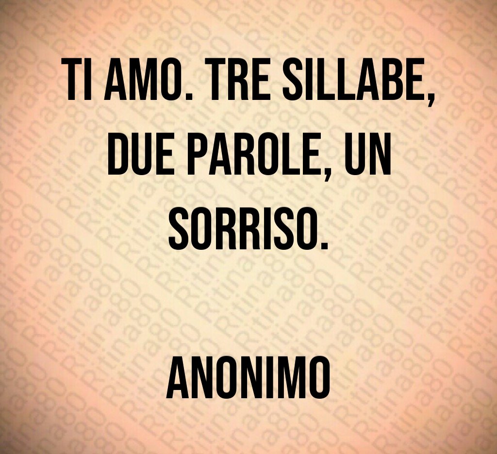 Ti amo. Tre sillabe, due parole, un sorriso. Anonimo Ti amo. Tre sillabe, due parole, un sorriso. Anonimo