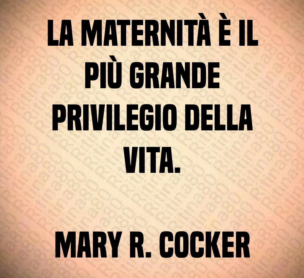 La maternità è il più grande privilegio della vita. Mary R. Cocker