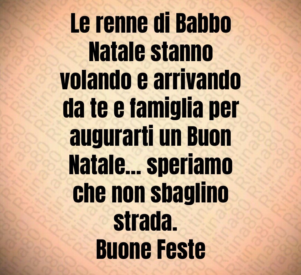 Le renne di Babbo Natale stanno volando e arrivando da te e famiglia per augurarti un Buon Natale… speriamo che non sbaglino strada.   Buone Feste Le renne di Babbo Natale stanno volando e arrivando da te e famiglia per augurarti un Buon Natale… speriamo che non sbaglino strada.   Buone Feste