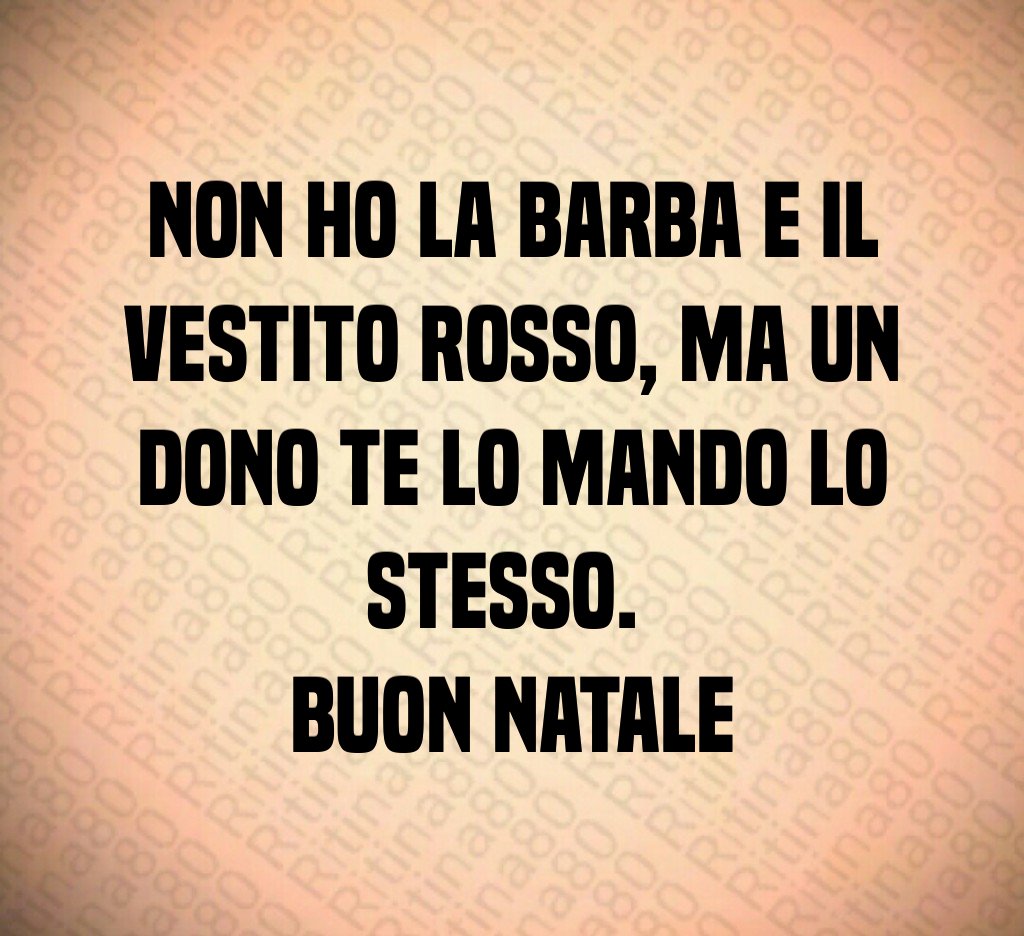 Non ho la barba e il vestito rosso, ma un dono te lo mando lo stesso. Buon Natale Non ho la barba e il vestito rosso, ma un dono te lo mando lo stesso. Buon Natale