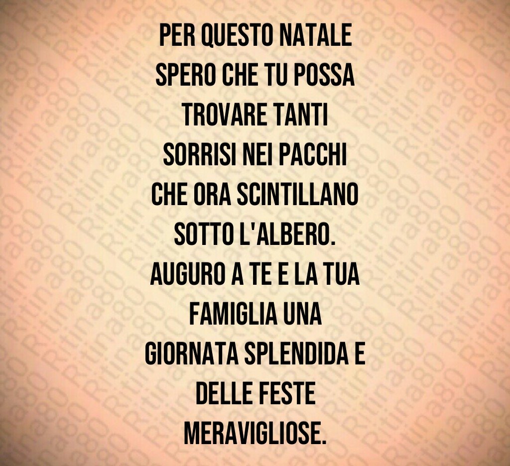 Per questo Natale spero che tu possa trovare tanti sorrisi nei pacchi che ora scintillano sotto l'albero. Auguro a te e la tua famiglia una giornata splendida e delle feste meravigliose. Per questo Natale spero che tu possa trovare tanti sorrisi nei pacchi che ora scintillano sotto l'albero. Auguro a te e la tua famiglia una giornata splendida e delle feste meravigliose.