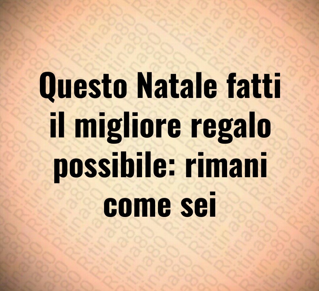 Questo Natale fatti il migliore regalo possibile: rimani come sei Questo Natale fatti il migliore regalo possibile: rimani come sei