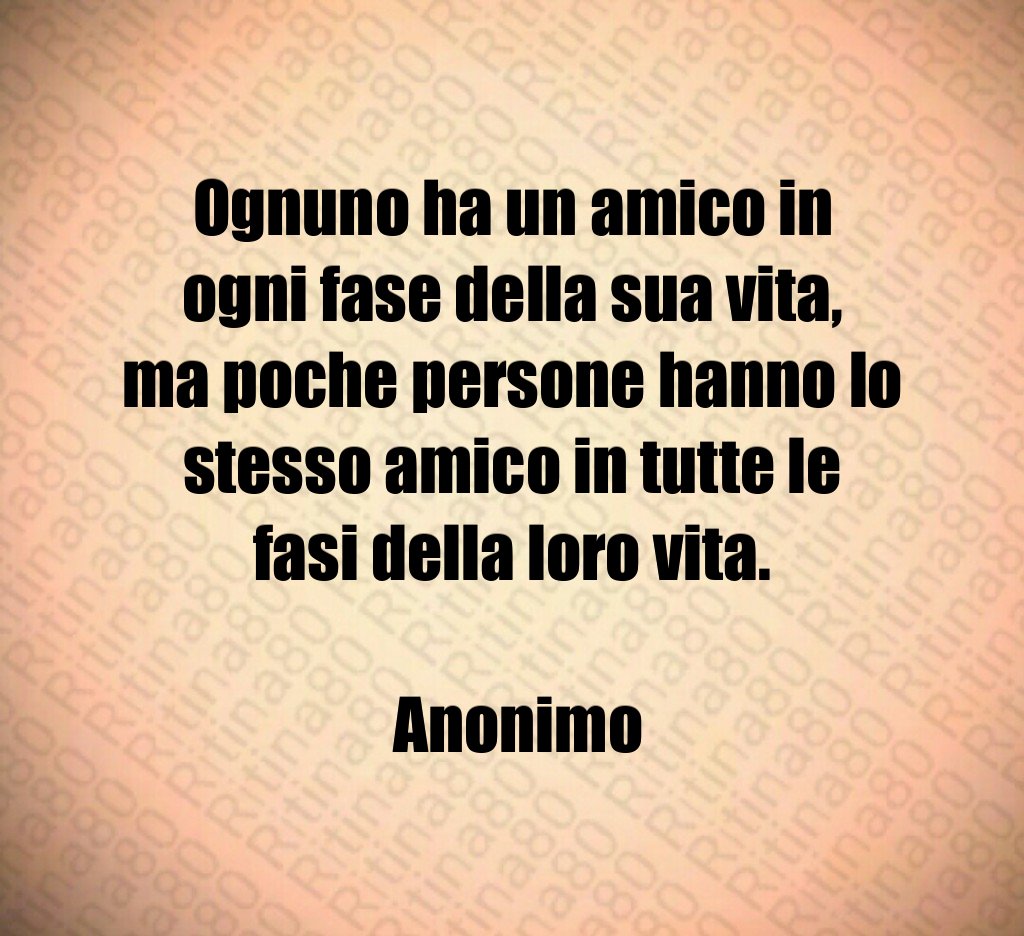Ognuno ha un amico in ogni fase della sua vita, ma poche persone hanno lo stesso amico in tutte le fasi della loro vita. Anonimo