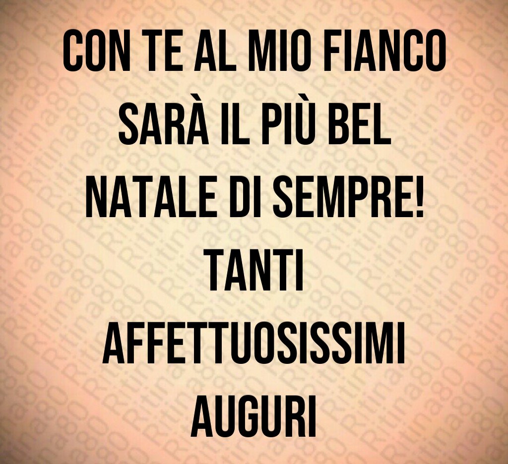 Con te al mio fianco sarà il più bel Natale di sempre! Tanti affettuosissimi auguri Con te al mio fianco sarà il più bel Natale di sempre! Tanti affettuosissimi auguri