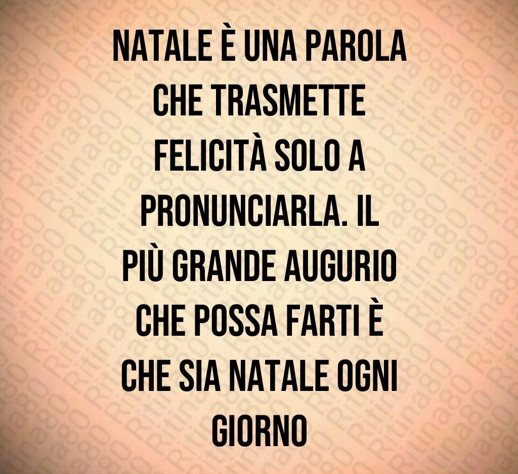Natale è una parola che trasmette felicità solo a pronunciarla. Il più grande augurio che possa farti è che sia Natale ogni giorno Natale è una parola che trasmette felicità solo a pronunciarla. Il più grande augurio che possa farti è che sia Natale ogni giorno
