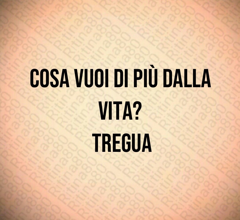 Cosa vuoi di più dalla vita? tregua