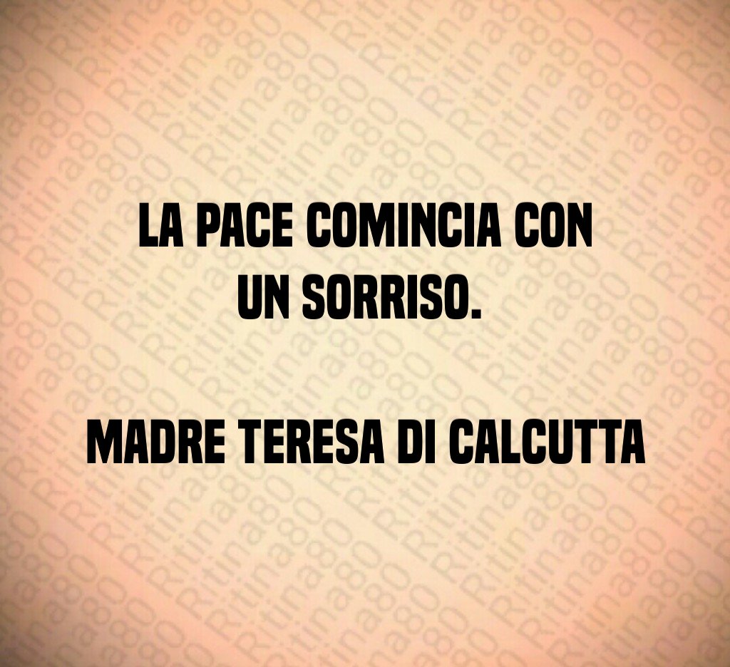 La pace comincia con un sorriso. Madre Teresa di Calcutta La pace comincia con un sorriso. Madre Teresa di Calcutta