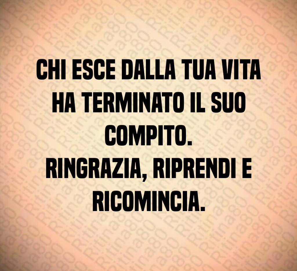 Chi esce dalla tua vita ha terminato il suo compito. Ringrazia, riprendi e ricomincia.