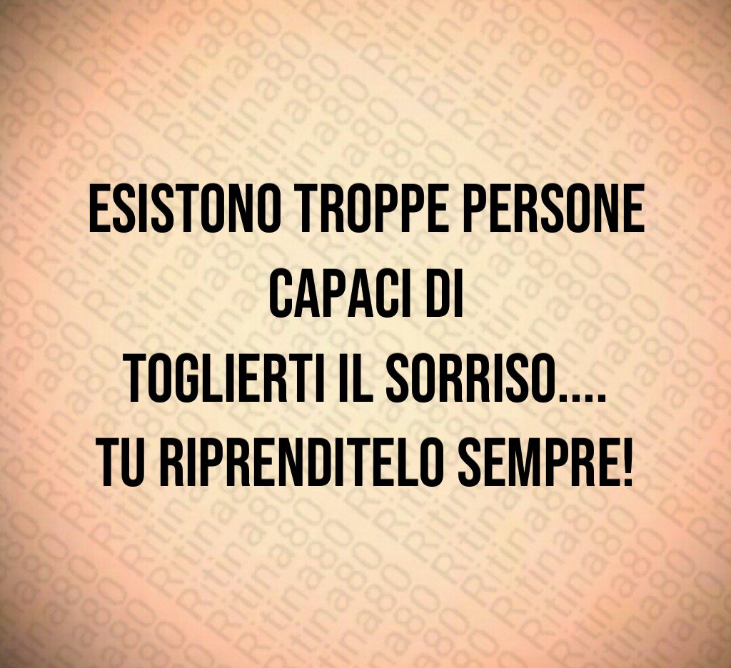 Esistono troppe persone capaci di toglierti il sorriso.... Tu riprenditelo sempre! Esistono troppe persone capaci di toglierti il sorriso.... Tu riprenditelo sempre!