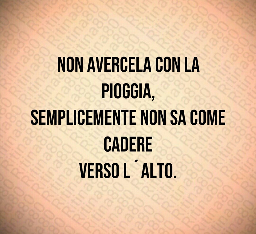 Non avercela con la pioggia, semplicemente non sa come cadere verso l´alto.