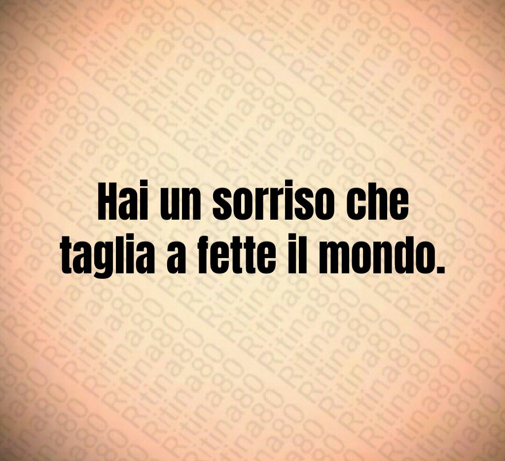 Hai un sorriso che taglia a fette il mondo. Hai un sorriso che taglia a fette il mondo.