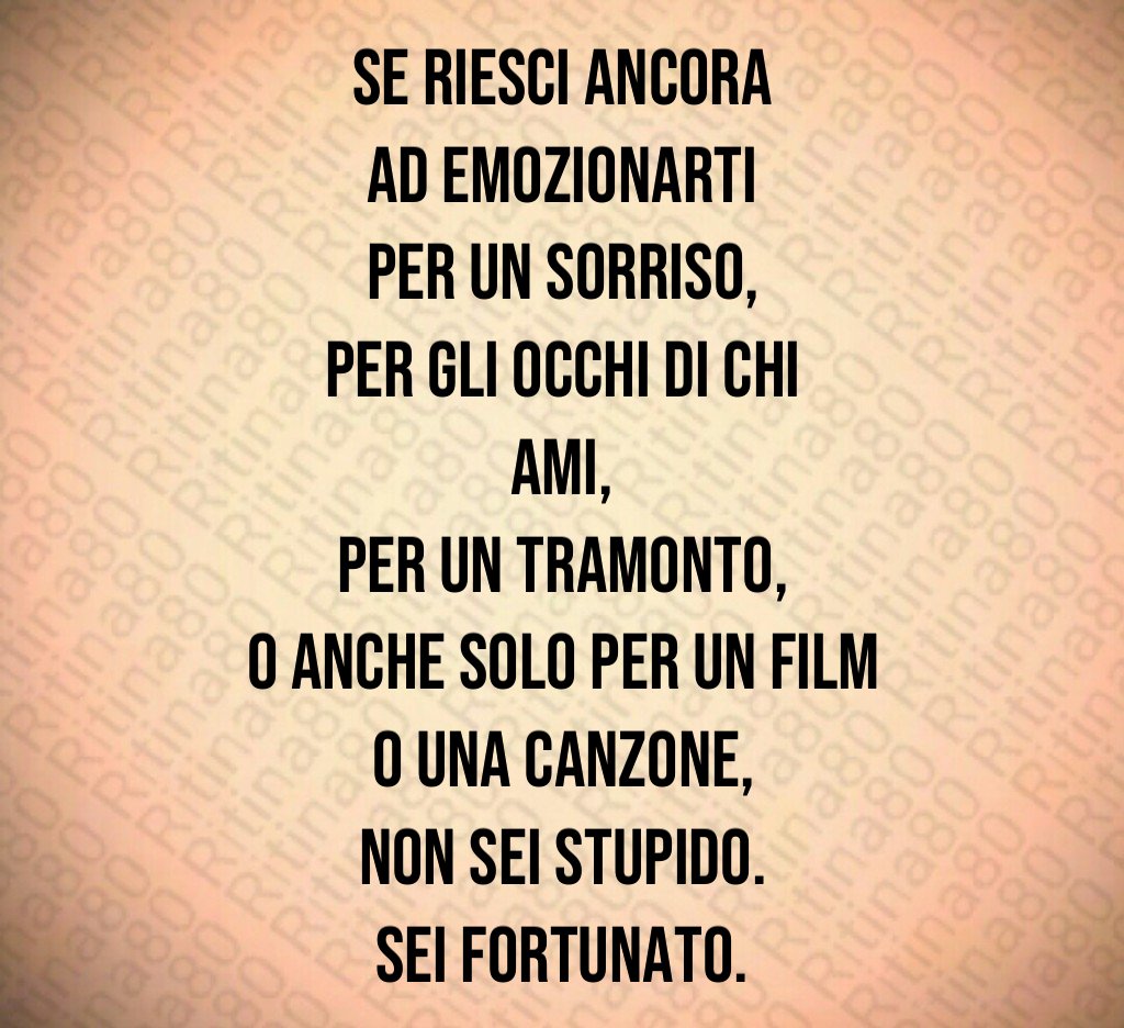 Se riesci ancora ad emozionarti per un sorriso, per gli occhi di chi ami, per un tramonto, o anche solo per un film o una canzone, non sei stupido. Sei fortunato. Se riesci ancora ad emozionarti per un sorriso, per gli occhi di chi ami, per un tramonto, o anche solo per un film o una canzone, non sei stupido. Sei fortunato.