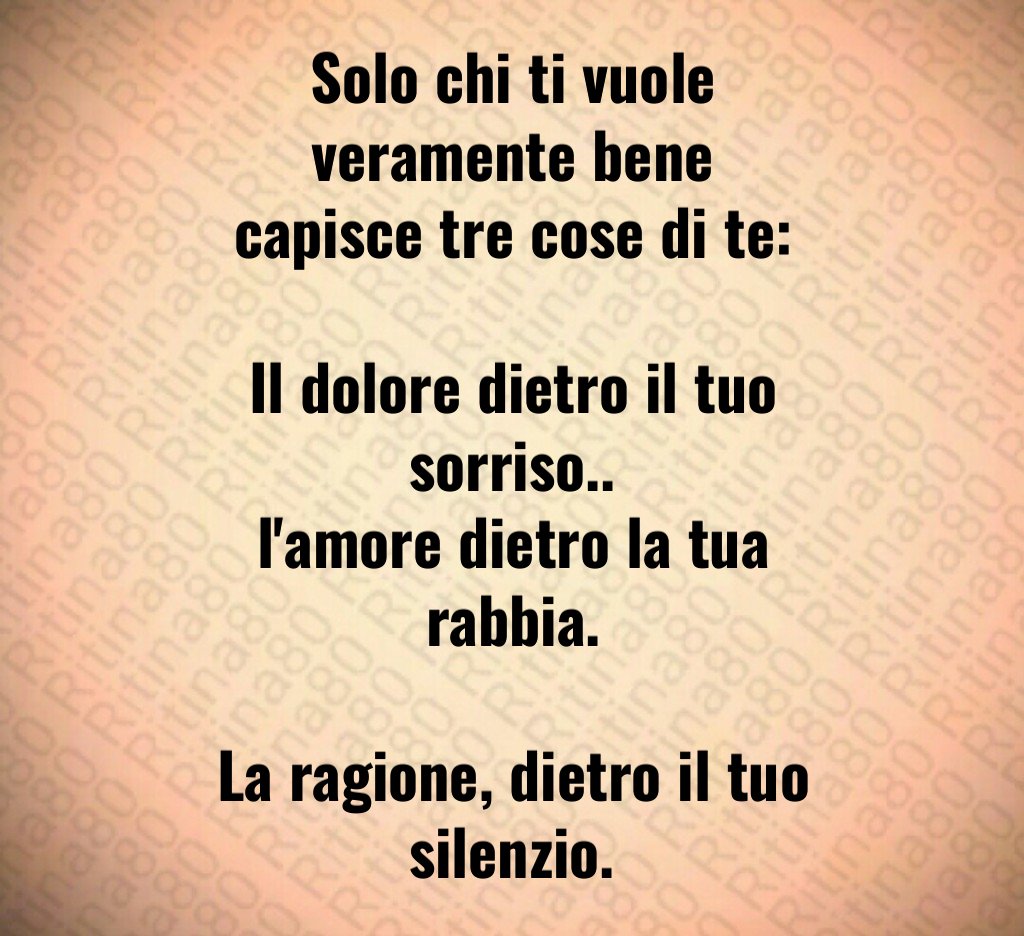 Solo chi ti vuole veramente bene capisce tre cose di te: Il dolore dietro il tuo sorriso.. l'amore dietro la tua rabbia. La ragione, dietro il tuo silenzio. Solo chi ti vuole veramente bene capisce tre cose di te: Il dolore dietro il tuo sorriso.. l'amore dietro la tua rabbia. La ragione, dietro il tuo silenzio.