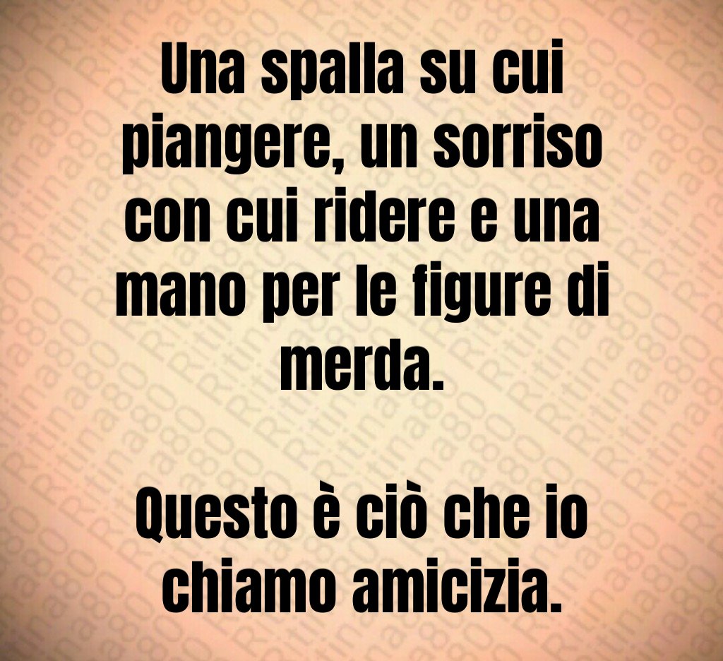 Una spalla su cui piangere, un sorriso con cui ridere e una mano per le figure di merda. Questo è ciò che io chiamo amicizia. Una spalla su cui piangere, un sorriso con cui ridere e una mano per le figure di merda. Questo è ciò che io chiamo amicizia.