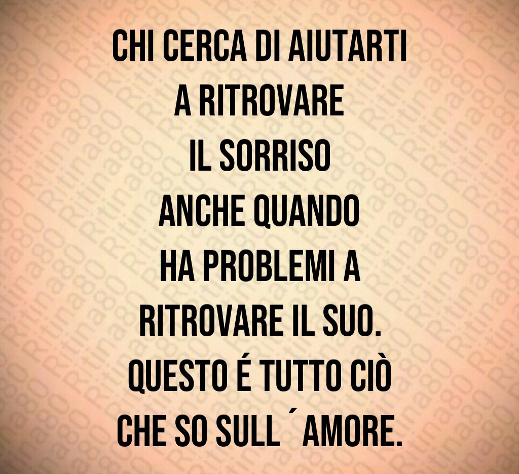 Chi cerca di aiutarti a ritrovare il sorriso anche quando ha problemi a ritrovare il suo. Questo é tutto ciò che so sull´amore. Chi cerca di aiutarti a ritrovare il sorriso anche quando ha problemi a ritrovare il suo. Questo é tutto ciò che so sull´amore.