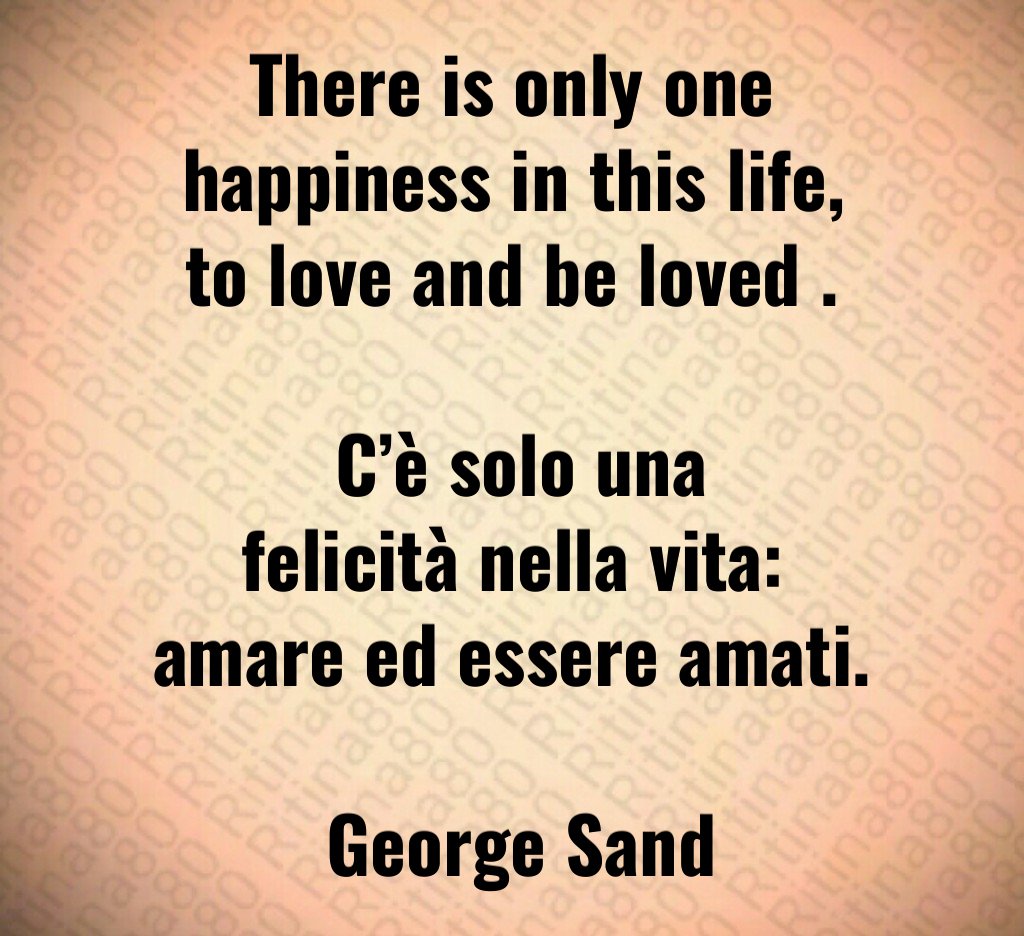 There is only one happiness in this life, to love and be loved . C’è solo una felicità nella vita: amare ed essere amati. George Sand