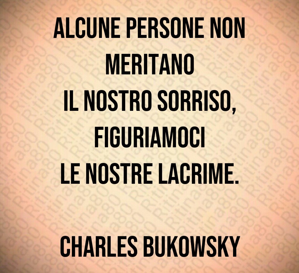 Alcune persone non meritano il nostro sorriso, figuriamoci le nostre lacrime. Charles Bukowsky Alcune persone non meritano il nostro sorriso, figuriamoci le nostre lacrime. Charles Bukowsky