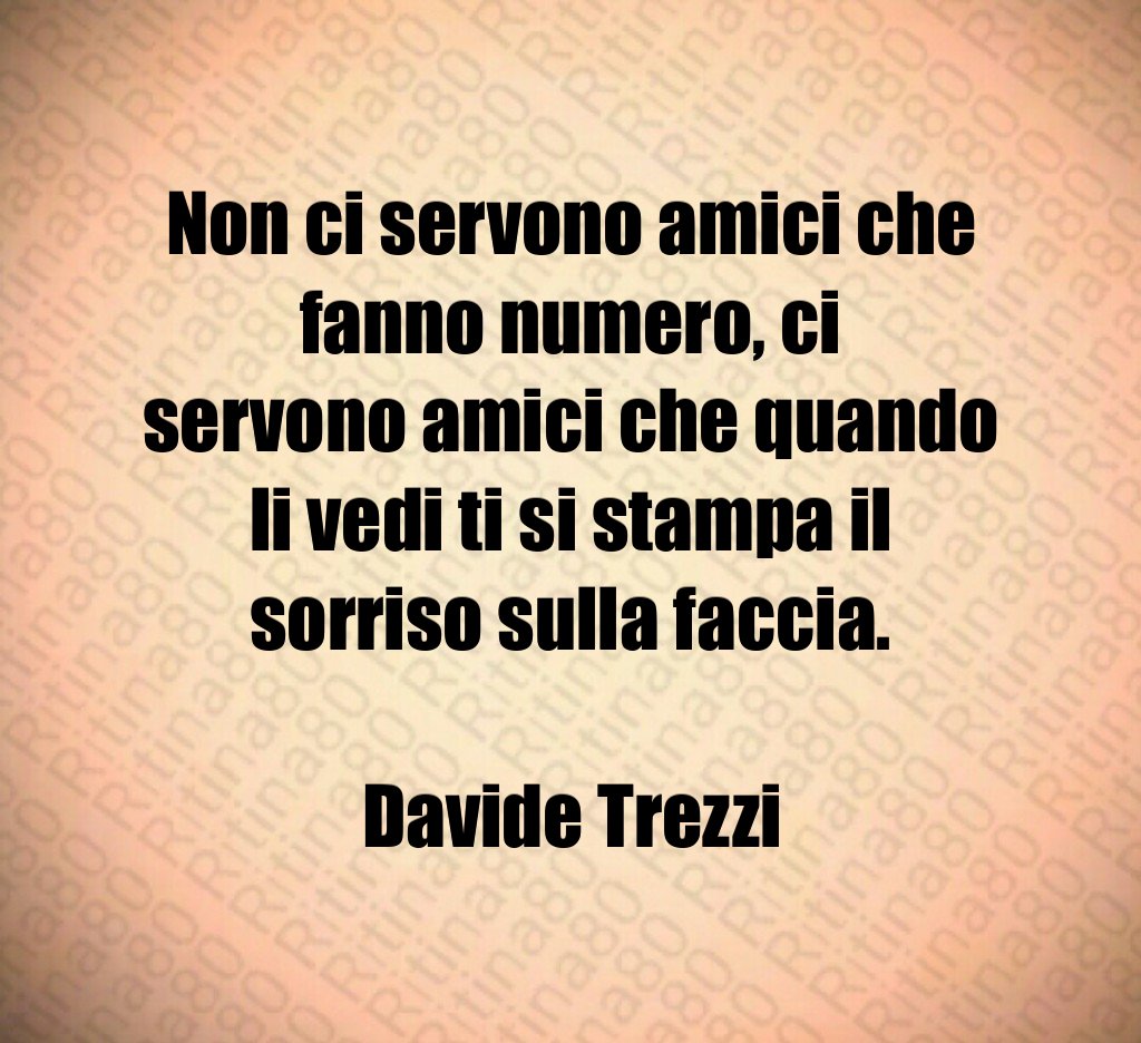 Non ci servono amici che fanno numero, ci servono amici che quando li vedi ti si stampa il sorriso sulla faccia. Davide Trezzi Non ci servono amici che fanno numero, ci servono amici che quando li vedi ti si stampa il sorriso sulla faccia. Davide Trezzi