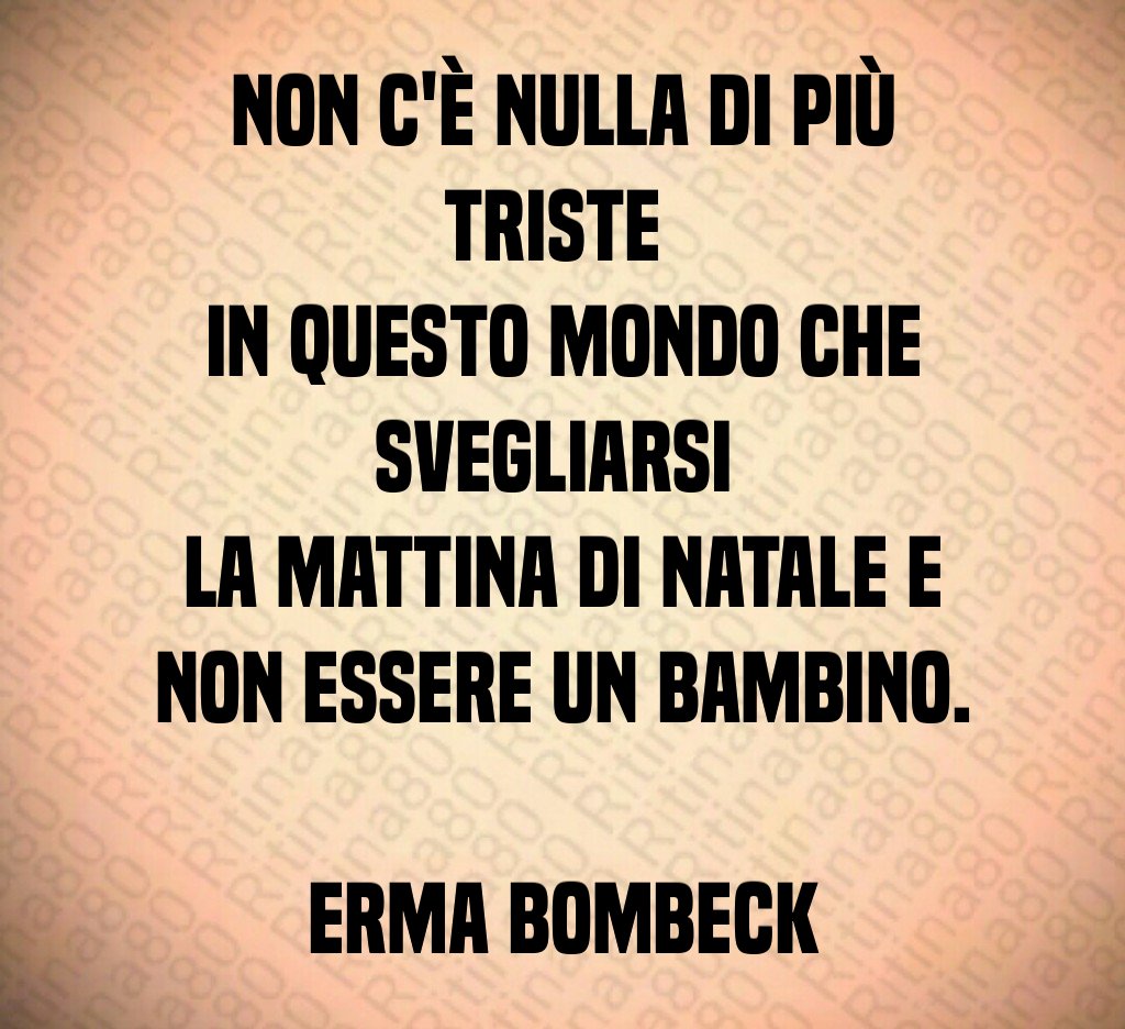 Non c'è nulla di più triste in questo mondo che svegliarsi la mattina di Natale e non essere un bambino. Erma Bombeck Non c'è nulla di più triste in questo mondo che svegliarsi la mattina di Natale e non essere un bambino. Erma Bombeck