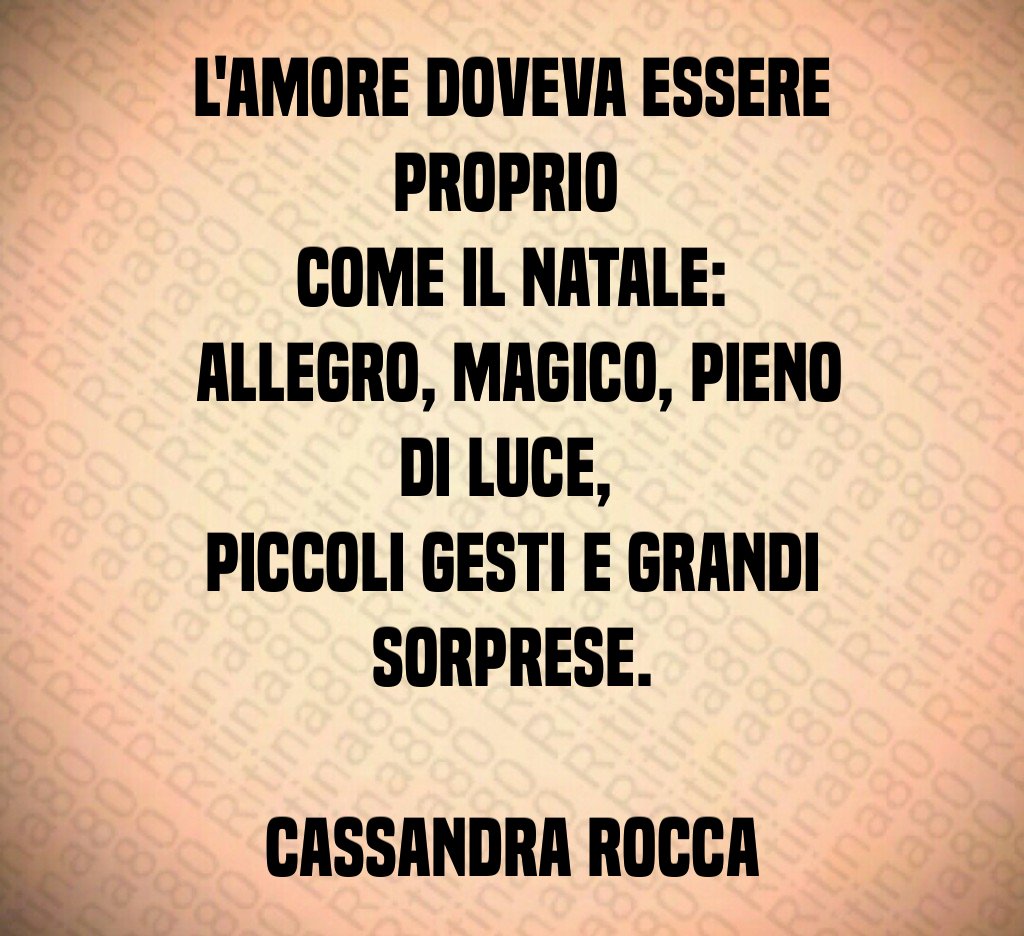 L'amore doveva essere proprio come il Natale: allegro, magico, pieno di luce, piccoli gesti e grandi sorprese. Cassandra Rocca L'amore doveva essere proprio come il Natale: allegro, magico, pieno di luce, piccoli gesti e grandi sorprese. Cassandra Rocca