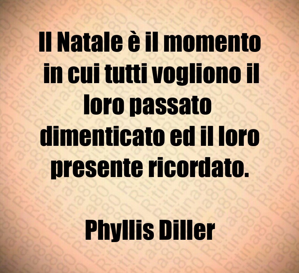 Il Natale è il momento in cui tutti vogliono il loro passato dimenticato ed il loro presente ricordato. Phyllis Diller Il Natale è il momento in cui tutti vogliono il loro passato dimenticato ed il loro presente ricordato. Phyllis Diller