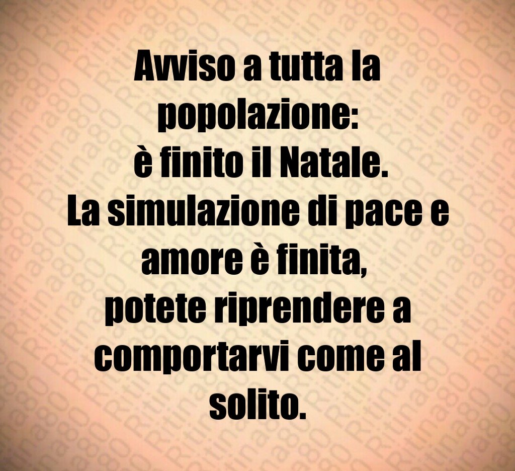 Avviso a tutta la popolazione: è finito il Natale. La simulazione di pace e amore è finita, potete riprendere a comportarvi come al solito. Avviso a tutta la popolazione: è finito il Natale. La simulazione di pace e amore è finita, potete riprendere a comportarvi come al solito.
